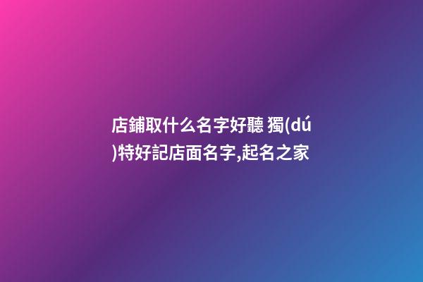 店鋪取什么名字好聽 獨(dú)特好記店面名字,起名之家-第1張-店鋪起名-玄機(jī)派
